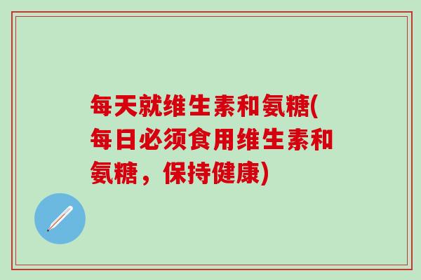 每天就维生素和氨糖(每日必须食用维生素和氨糖,保持健康)-第1张图片-氨糖科普网 每天就维生素和氨糖(每日必须食用维生素和氨糖,保持健康)-第1张图片-氨糖科普网