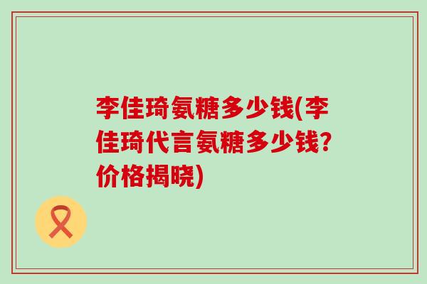 李佳琦氨糖多少钱(李佳琦代言氨糖多少钱？价格揭晓)-第1张图片-氨糖科普网