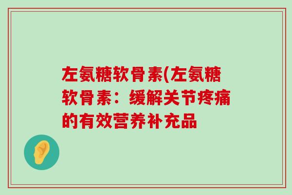 左氨糖软骨素(左氨糖软骨素：缓解关节疼痛的有效营养补充品-第1张图片-氨糖科普网