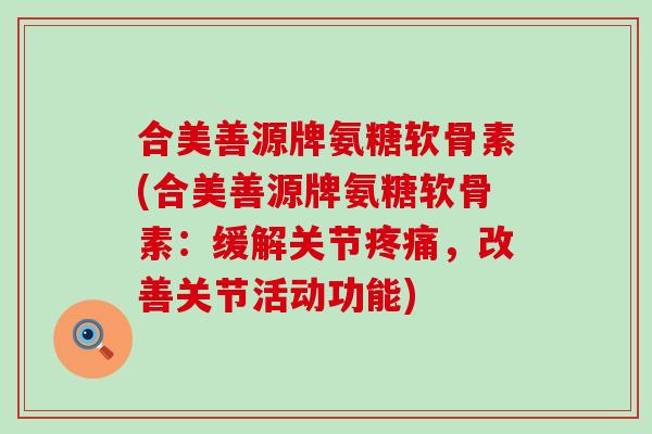 合美善源牌氨糖软骨素(合美善源牌氨糖软骨素:缓解关节疼痛,改善关节活动功能)-第1张图片-氨糖科普网 合美善源牌氨糖软骨素(合美善源牌氨糖软骨素:缓解关节疼痛,改善关节活动功能)-第1张图片-氨糖科普网