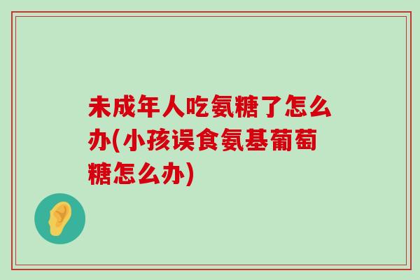 未成年人吃氨糖了怎么办(小孩误食氨基葡萄糖怎么办)-第1张图片-氨糖科普网 未成年人吃氨糖了怎么办(小孩误食氨基葡萄糖怎么办)-第1张图片-氨糖科普网