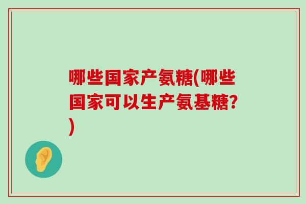 哪些国家产氨糖(哪些国家可以生产氨基糖?)-第1张图片-氨糖科普网 哪些国家产氨糖(哪些国家可以生产氨基糖?)-第1张图片-氨糖科普网