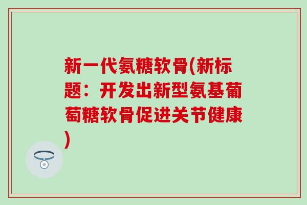 新一代氨糖软骨(新标题:开发出新型氨基葡萄糖软骨促进关节健康)-第1张图片-氨糖科普网 新一代氨糖软骨(新标题:开发出新型氨基葡萄糖软骨促进关节健康)-第1张图片-氨糖科普网