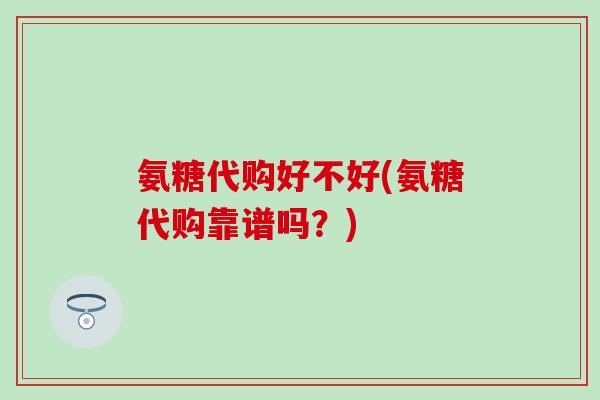 氨糖代购好不好(氨糖代购靠谱吗？)-第1张图片-氨糖科普网