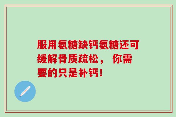 服用氨糖缺钙氨糖还可缓解骨质疏松, 你需要的只是补钙!-第1张图片-氨糖科普网 服用氨糖缺钙氨糖还可缓解骨质疏松, 你需要的只是补钙!-第1张图片-氨糖科普网