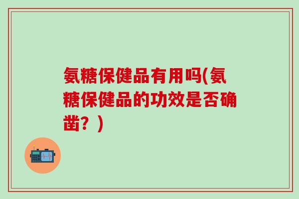 氨糖保健品有用吗(氨糖保健品的功效是否确凿?)-第1张图片-氨糖科普网 氨糖保健品有用吗(氨糖保健品的功效是否确凿?)-第1张图片-氨糖科普网