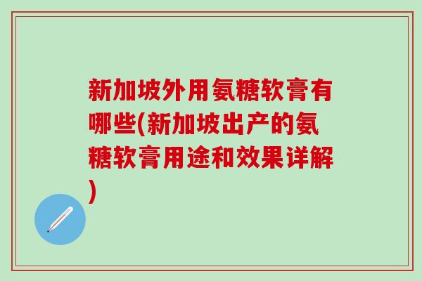 新加坡外用氨糖软膏有哪些(新加坡出产的氨糖软膏用途和效果详解)-第1张图片-氨糖科普网 新加坡外用氨糖软膏有哪些(新加坡出产的氨糖软膏用途和效果详解)-第1张图片-氨糖科普网