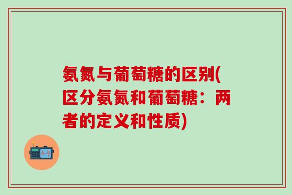 氨氮与葡萄糖的区别(区分氨氮和葡萄糖:两者的定义和性质)-第1张图片-氨糖科普网 氨氮与葡萄糖的区别(区分氨氮和葡萄糖:两者的定义和性质)-第1张图片-氨糖科普网
