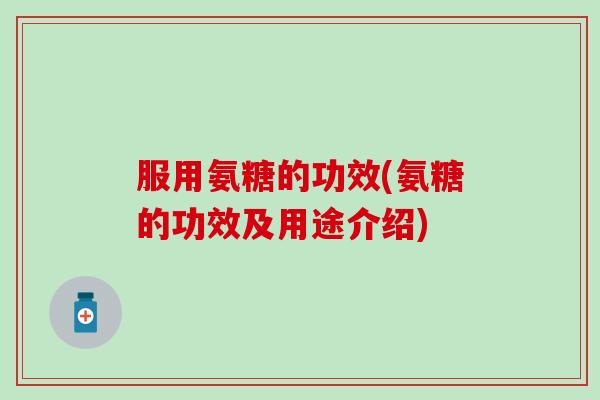 服用氨糖的功效(氨糖的功效及用途介绍)-第1张图片-氨糖科普网 服用氨糖的功效(氨糖的功效及用途介绍)-第1张图片-氨糖科普网