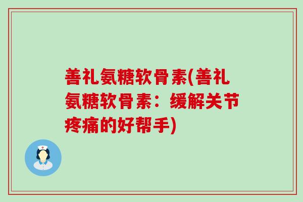 善礼氨糖软骨素(善礼氨糖软骨素:缓解关节疼痛的好帮手)-第1张图片-氨糖科普网 善礼氨糖软骨素(善礼氨糖软骨素:缓解关节疼痛的好帮手)-第1张图片-氨糖科普网