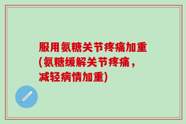 服用氨糖关节疼痛加重(氨糖缓解关节疼痛，减轻病情加重)-第1张图片-氨糖科普网