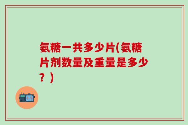 氨糖一共多少片(氨糖片剂数量及重量是多少?)-第1张图片-氨糖科普网 氨糖一共多少片(氨糖片剂数量及重量是多少?)-第1张图片-氨糖科普网