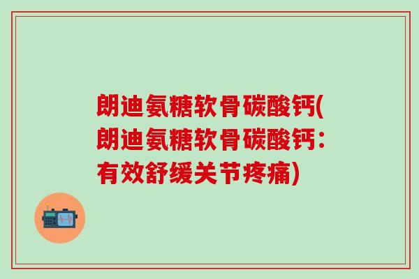 朗迪氨糖软骨碳酸钙(朗迪氨糖软骨碳酸钙:有效舒缓关节疼痛)-第1张图片-氨糖科普网 朗迪氨糖软骨碳酸钙(朗迪氨糖软骨碳酸钙:有效舒缓关节疼痛)-第1张图片-氨糖科普网