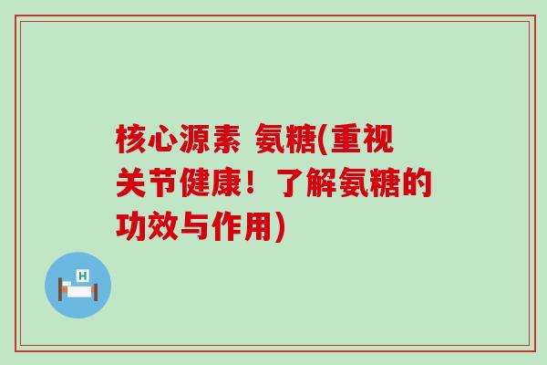 核心源素 氨糖(重视关节健康!了解氨糖的功效与作用)-第1张图片-氨糖科普网 核心源素 氨糖(重视关节健康!了解氨糖的功效与作用)-第1张图片-氨糖科普网
