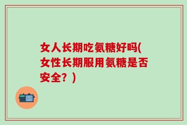女人长期吃氨糖好吗(女性长期服用氨糖是否安全?)-第1张图片-氨糖科普网 女人长期吃氨糖好吗(女性长期服用氨糖是否安全?)-第1张图片-氨糖科普网