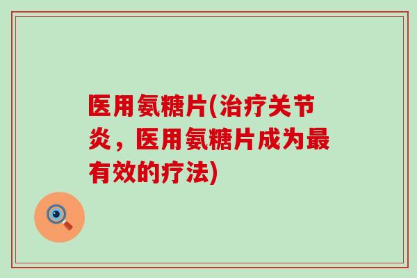医用氨糖片(治疗关节炎,医用氨糖片成为最有效的疗法)-第1张图片-氨糖科普网 医用氨糖片(治疗关节炎,医用氨糖片成为最有效的疗法)-第1张图片-氨糖科普网
