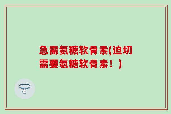 急需氨糖软骨素(迫切需要氨糖软骨素!)-第1张图片-氨糖科普网 急需氨糖软骨素(迫切需要氨糖软骨素!)-第1张图片-氨糖科普网