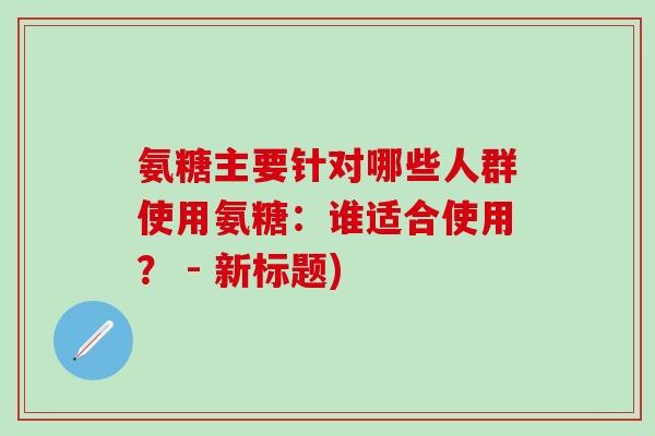 氨糖主要针对哪些人群使用氨糖:谁适合使用? - 新标题)-第1张图片-氨糖科普网 氨糖主要针对哪些人群使用氨糖:谁适合使用? - 新标题)-第1张图片-氨糖科普网