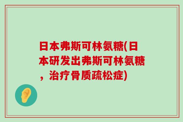 日本弗斯可林氨糖(日本研发出弗斯可林氨糖,治疗骨质疏松症)-第1张图片-氨糖科普网 日本弗斯可林氨糖(日本研发出弗斯可林氨糖,治疗骨质疏松症)-第1张图片-氨糖科普网