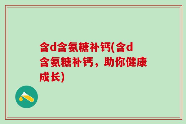 含d含氨糖补钙(含d含氨糖补钙,助你健康成长)-第1张图片-氨糖科普网 含d含氨糖补钙(含d含氨糖补钙,助你健康成长)-第1张图片-氨糖科普网