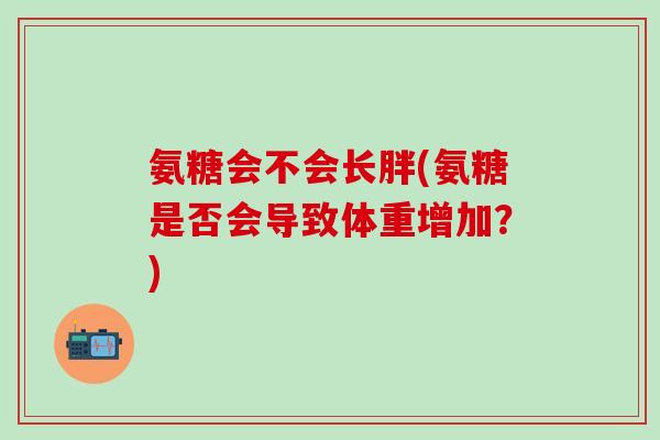 氨糖会不会长胖(氨糖是否会导致体重增加?)-第1张图片-氨糖科普网 氨糖会不会长胖(氨糖是否会导致体重增加?)-第1张图片-氨糖科普网
