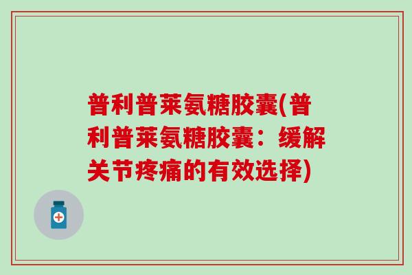 普利普莱氨糖胶囊(普利普莱氨糖胶囊：缓解关节疼痛的有效选择)-第1张图片-氨糖科普网