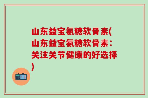 山东益宝氨糖软骨素(山东益宝氨糖软骨素:关注关节健康的好选择)-第1张图片-氨糖科普网 山东益宝氨糖软骨素(山东益宝氨糖软骨素:关注关节健康的好选择)-第1张图片-氨糖科普网