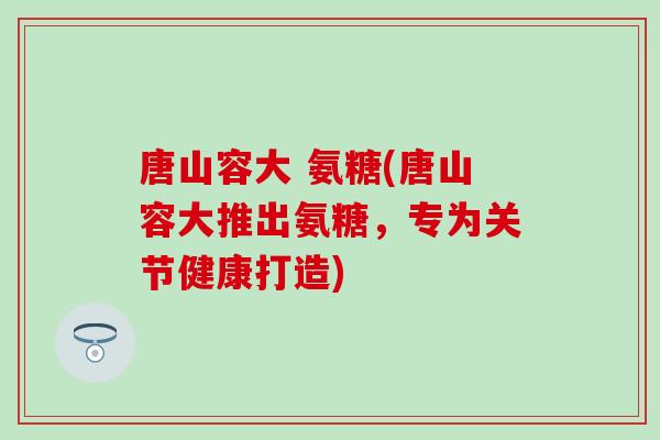 唐山容大 氨糖(唐山容大推出氨糖,专为关节健康打造)-第1张图片-氨糖科普网 唐山容大 氨糖(唐山容大推出氨糖,专为关节健康打造)-第1张图片-氨糖科普网