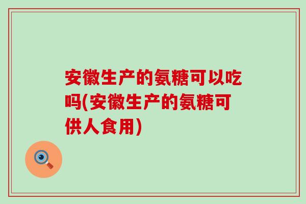 安徽生产的氨糖可以吃吗(安徽生产的氨糖可供人食用)-第1张图片-氨糖科普网 安徽生产的氨糖可以吃吗(安徽生产的氨糖可供人食用)-第1张图片-氨糖科普网