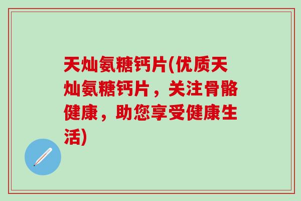 天灿氨糖钙片(优质天灿氨糖钙片，关注骨骼健康，助您享受健康生活)-第1张图片-氨糖科普网