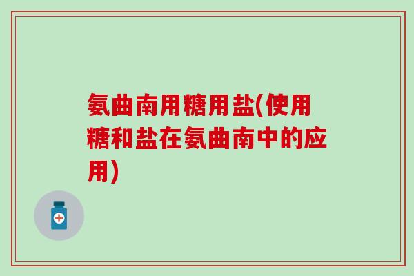氨曲南用糖用盐(使用糖和盐在氨曲南中的应用)-第1张图片-氨糖科普网 氨曲南用糖用盐(使用糖和盐在氨曲南中的应用)-第1张图片-氨糖科普网