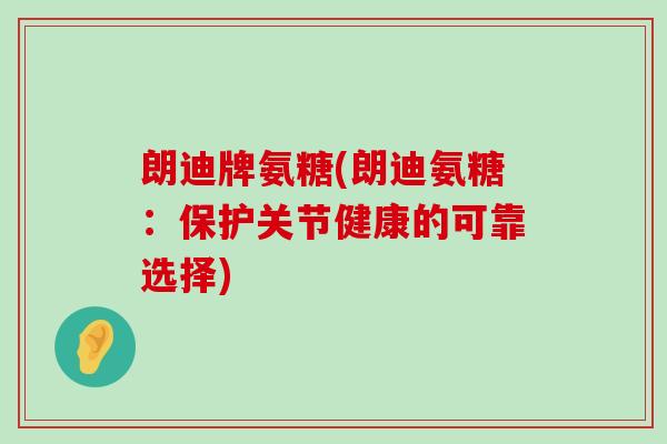 朗迪牌氨糖(朗迪氨糖:保护关节健康的可靠选择)-第1张图片-氨糖科普网 朗迪牌氨糖(朗迪氨糖:保护关节健康的可靠选择)-第1张图片-氨糖科普网