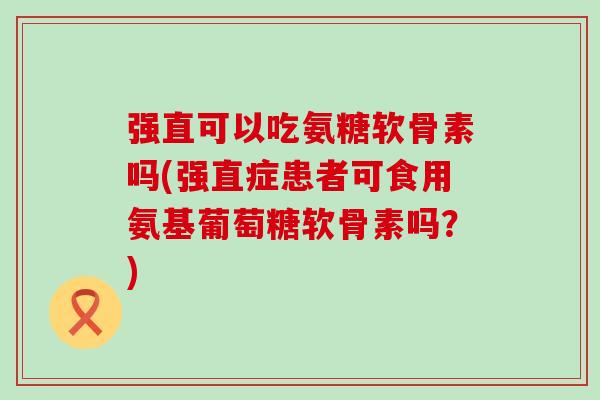 强直可以吃氨糖软骨素吗(强直症患者可食用氨基葡萄糖软骨素吗?)-第1张图片-氨糖科普网 强直可以吃氨糖软骨素吗(强直症患者可食用氨基葡萄糖软骨素吗?)-第1张图片-氨糖科普网