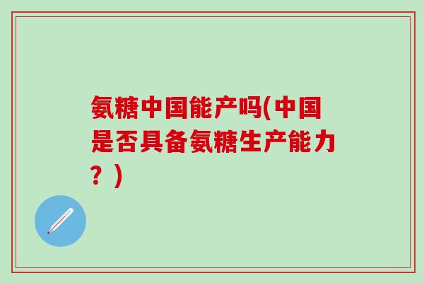 氨糖中国能产吗(中国是否具备氨糖生产能力?)-第1张图片-氨糖科普网 氨糖中国能产吗(中国是否具备氨糖生产能力?)-第1张图片-氨糖科普网