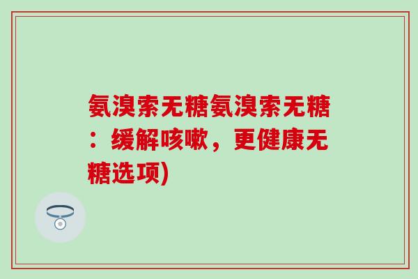 氨溴索无糖氨溴索无糖：缓解咳嗽，更健康无糖选项)-第1张图片-氨糖科普网