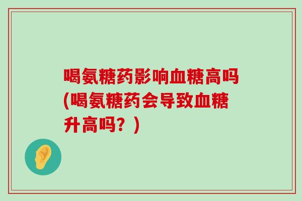 喝氨糖药影响血糖高吗(喝氨糖药会导致血糖升高吗？)-第1张图片-氨糖科普网