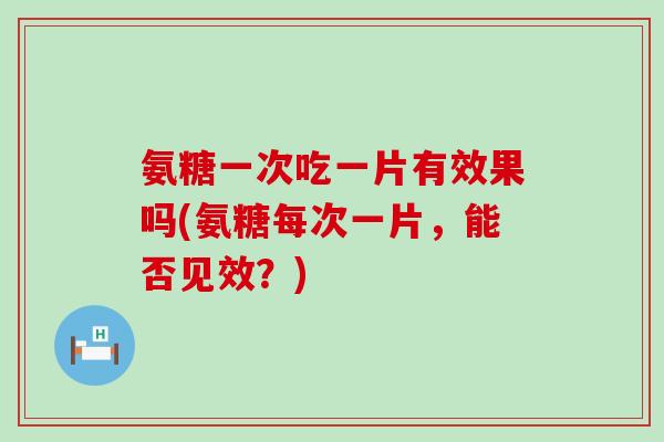 氨糖一次吃一片有效果吗(氨糖每次一片，能否见效？)-第1张图片-氨糖科普网