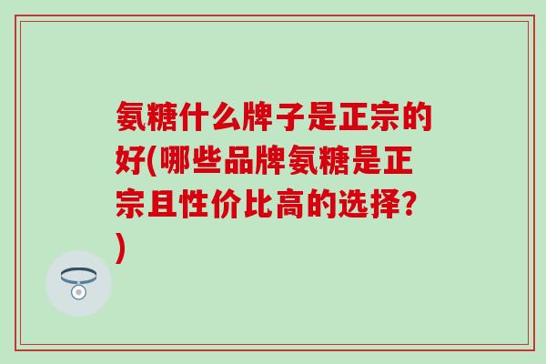 氨糖什么牌子是正宗的好(哪些品牌氨糖是正宗且性价比高的选择?)-第1张图片-氨糖科普网 氨糖什么牌子是正宗的好(哪些品牌氨糖是正宗且性价比高的选择?)-第1张图片-氨糖科普网