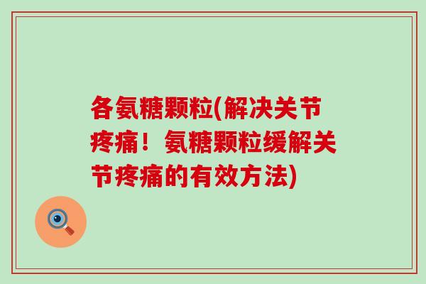 各氨糖颗粒(解决关节疼痛!氨糖颗粒缓解关节疼痛的有效方法)-第1张图片-氨糖科普网 各氨糖颗粒(解决关节疼痛!氨糖颗粒缓解关节疼痛的有效方法)-第1张图片-氨糖科普网