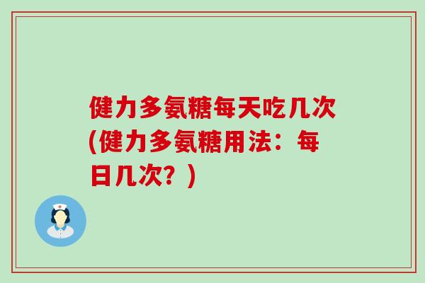 健力多氨糖每天吃几次(健力多氨糖用法:每日几次?)-第1张图片-氨糖科普网 健力多氨糖每天吃几次(健力多氨糖用法:每日几次?)-第1张图片-氨糖科普网