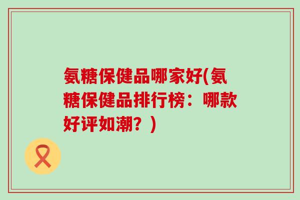 氨糖保健品哪家好(氨糖保健品排行榜:哪款好评如潮?)-第1张图片-氨糖科普网 氨糖保健品哪家好(氨糖保健品排行榜:哪款好评如潮?)-第1张图片-氨糖科普网