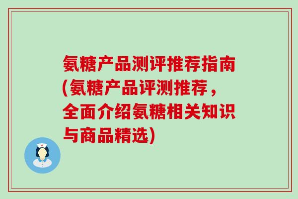 氨糖产品测评推荐指南(氨糖产品评测推荐，全面介绍氨糖相关知识与商品精选)-第1张图片-氨糖科普网