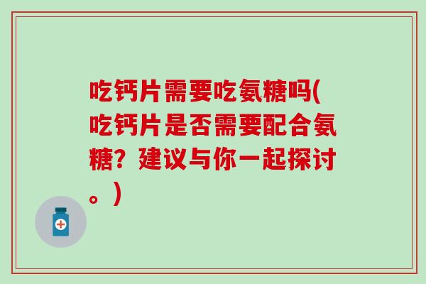 吃钙片需要吃氨糖吗(吃钙片是否需要配合氨糖？建议与你一起探讨。)-第1张图片-氨糖科普网