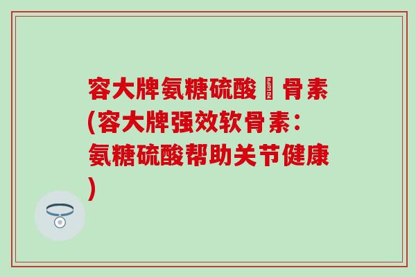 容大牌氨糖硫酸軟骨素(容大牌强效软骨素:氨糖硫酸帮助关节健康)-第1张图片-氨糖科普网 容大牌氨糖硫酸軟骨素(容大牌强效软骨素:氨糖硫酸帮助关节健康)-第1张图片-氨糖科普网