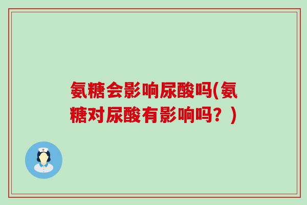 氨糖会影响尿酸吗(氨糖对尿酸有影响吗？)-第1张图片-氨糖科普网