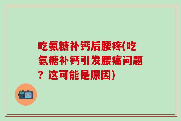 吃氨糖补钙后腰疼(吃氨糖补钙引发腰痛问题?这可能是原因)-第1张图片-氨糖科普网 吃氨糖补钙后腰疼(吃氨糖补钙引发腰痛问题?这可能是原因)-第1张图片-氨糖科普网