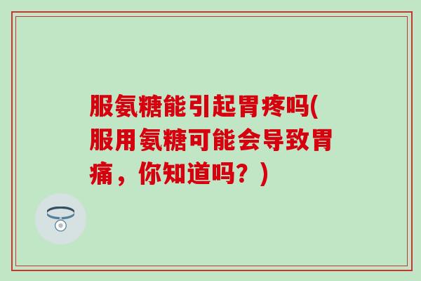 服氨糖能引起胃疼吗(服用氨糖可能会导致胃痛,你知道吗?)-第1张图片-氨糖科普网 服氨糖能引起胃疼吗(服用氨糖可能会导致胃痛,你知道吗?)-第1张图片-氨糖科普网