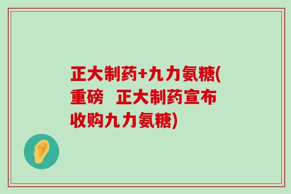 正大制药+九力氨糖(重磅  正大制药宣布收购九力氨糖)-第1张图片-氨糖科普网