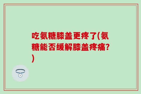 吃氨糖膝盖更疼了(氨糖能否缓解膝盖疼痛?)-第1张图片-氨糖科普网 吃氨糖膝盖更疼了(氨糖能否缓解膝盖疼痛?)-第1张图片-氨糖科普网