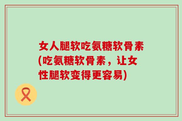女人腿软吃氨糖软骨素(吃氨糖软骨素,让女性腿软变得更容易)-第1张图片-氨糖科普网 女人腿软吃氨糖软骨素(吃氨糖软骨素,让女性腿软变得更容易)-第1张图片-氨糖科普网